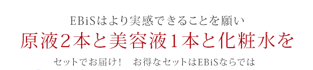 EBiSはより実感できることを願い原液2本と美容液1本と化粧水をセットでお届け! お得なセットはEBiSならでは