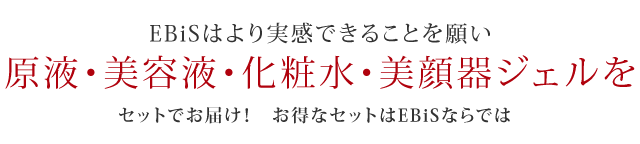 EBiSはより実感できることを願い原液・美容液・化粧水・美顔器ジェルをセットでお届け! お得なセットはEBiSならでは
