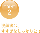 洗顔後は、すすぎをしっかりと！
