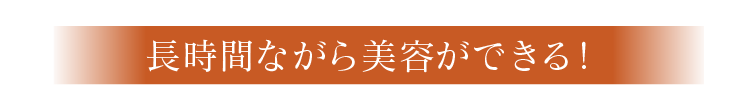 長時間ながら美容ができる！