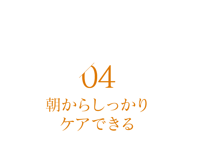 04 朝からしっかりケアできる