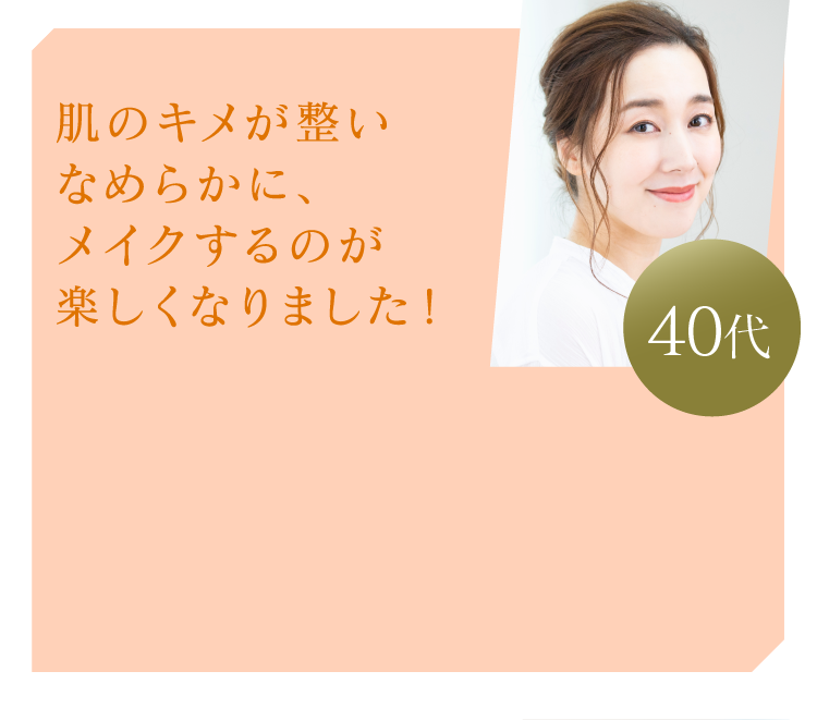 肌のキメが整いなめらかに、メイクするのが楽しくなりました！