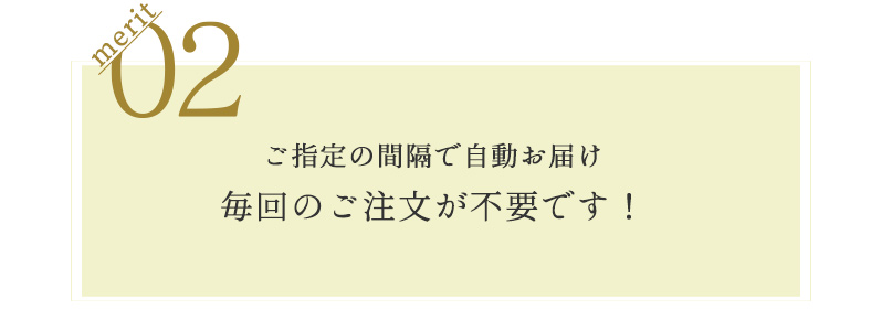 merit2 ご指定の間隔で自動お届け毎回のご注文が不要です！