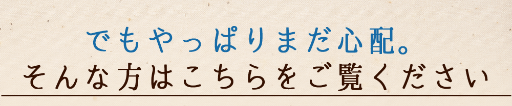 でもやっぱりまだ心配。そんな方はこちらをご覧ください