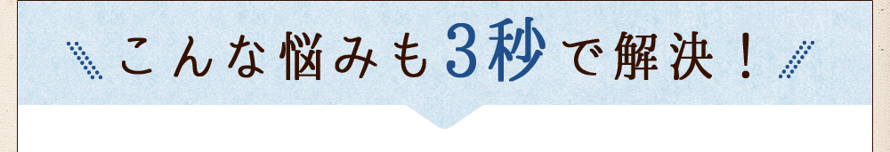 こんな悩みも3秒で解決!